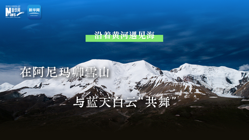 大美中国丨沿着黄河遇见海——在阿尼玛卿雪山，与蓝天白云“共舞”